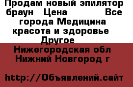 Продам новый эпилятор браун › Цена ­ 1 500 - Все города Медицина, красота и здоровье » Другое   . Нижегородская обл.,Нижний Новгород г.